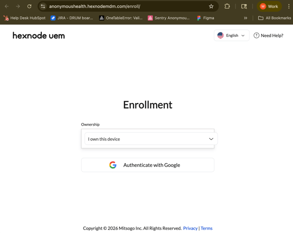 ... 
0- 
1 
anonymoushealth.hexnodemdm.com/enroll/ 
M 
Work 
Help Desk HubSpot 
7 JIRA - DRUM boar ... 
OneTableError: Vali ... 
Sentry Anonymou ... 
Figma 
>> 
All Bookmarks 
hexnode uem 
English 
? 
Need Help? 
> 
Enrollment 
Ownership 
I own this device 
V 
G 
Authenticate with Google 
Copyright @ 2026 Mitsogo Inc. All Rights Reserved. Privacy | Terms 