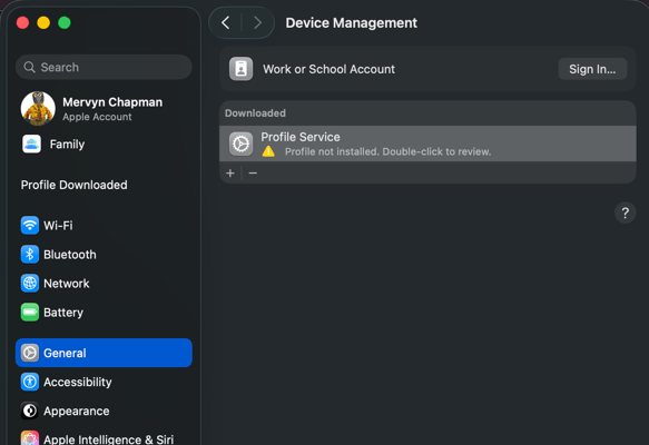 Device Management 
V 
Q Search 
Work or School Account 
Sign In ... 
Mervyn Chapman 
Apple Account 
Downloaded 
Family 
Profile Service 
Profile not installed. Double-click to review. 
+ 
Profile Downloaded 
? 
Wi-Fi 
Bluetooth 
Network 
Battery 
General 
Accessibility 
Appearance 
Apple Intelligence & Siri 
